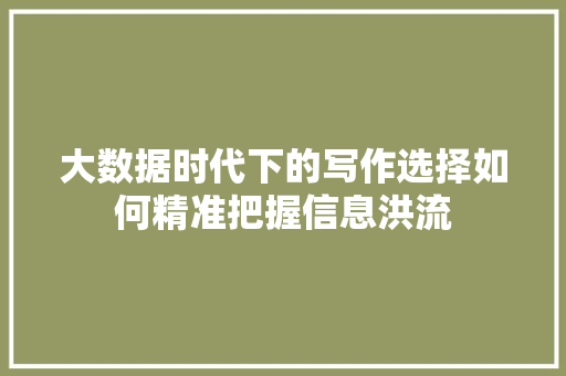 大数据时代下的写作选择如何精准把握信息洪流