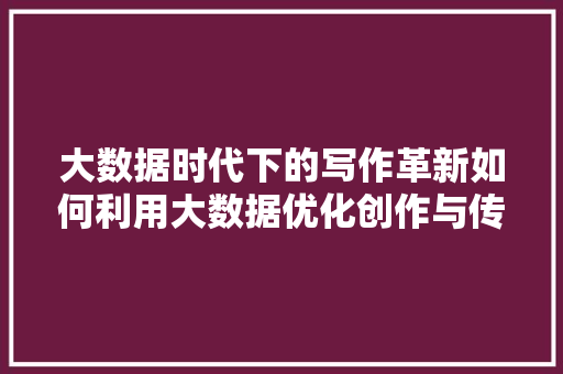 大数据时代下的写作革新如何利用大数据优化创作与传播