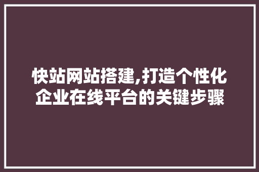 快站网站搭建,打造个性化企业在线平台的关键步骤