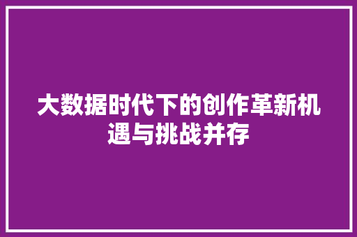 大数据时代下的创作革新机遇与挑战并存