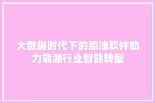大数据时代下的原油软件助力能源行业智能转型