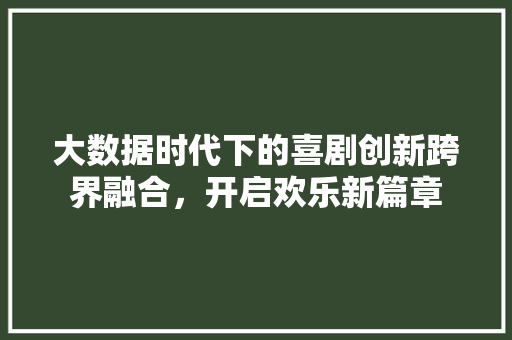 大数据时代下的喜剧创新跨界融合，开启欢乐新篇章