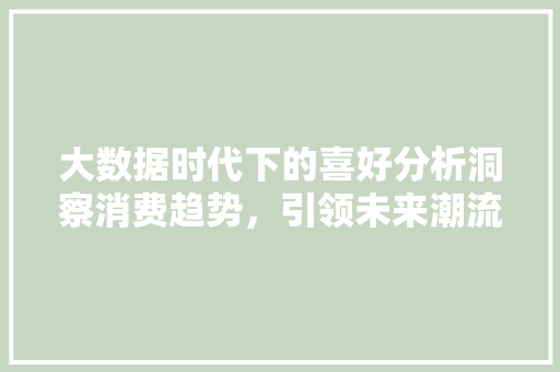 大数据时代下的喜好分析洞察消费趋势，引领未来潮流