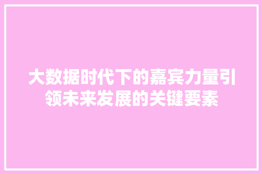 大数据时代下的嘉宾力量引领未来发展的关键要素