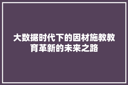 大数据时代下的因材施教教育革新的未来之路