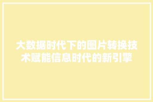 大数据时代下的图片转换技术赋能信息时代的新引擎