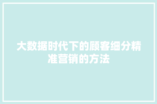 大数据时代下的顾客细分精准营销的方法