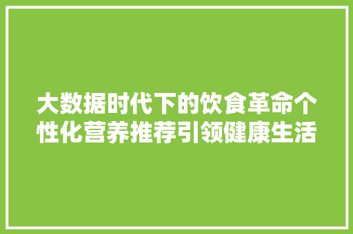 大数据时代下的饮食革命个性化营养推荐引领健康生活
