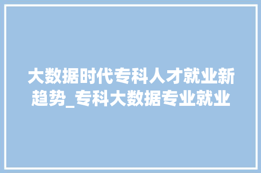 大数据时代专科人才就业新趋势_专科大数据专业就业前景分析