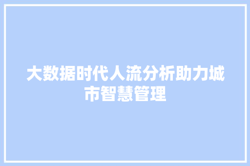 大数据时代人流分析助力城市智慧管理