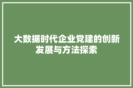 大数据时代企业党建的创新发展与方法探索