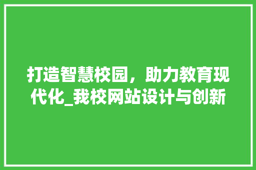 打造智慧校园，助力教育现代化_我校网站设计与创新方法