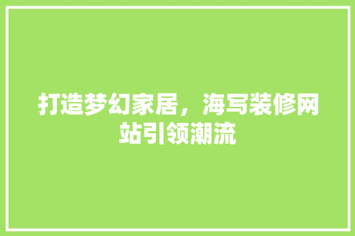 打造梦幻家居，海写装修网站引领潮流