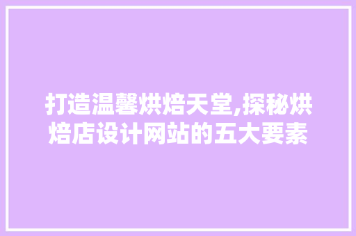 打造温馨烘焙天堂,探秘烘焙店设计网站的五大要素