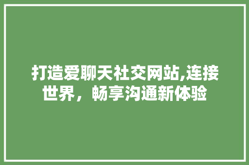 打造爱聊天社交网站,连接世界，畅享沟通新体验