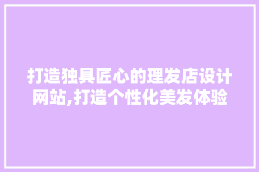 打造独具匠心的理发店设计网站,打造个性化美发体验的全新平台