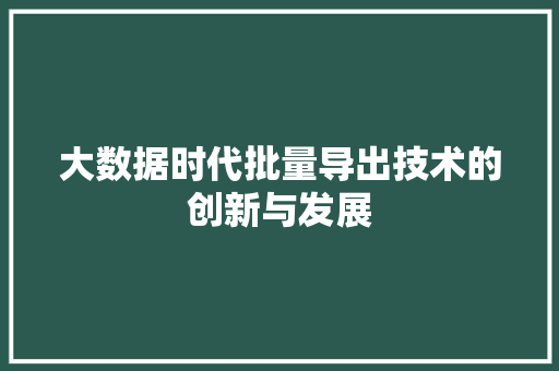 大数据时代批量导出技术的创新与发展 大数据时代批量导出技术的创新与发展