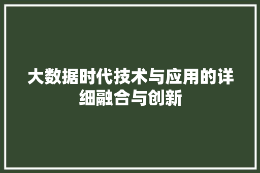大数据时代技术与应用的详细融合与创新 大数据时代技术与应用的详细融合与创新
