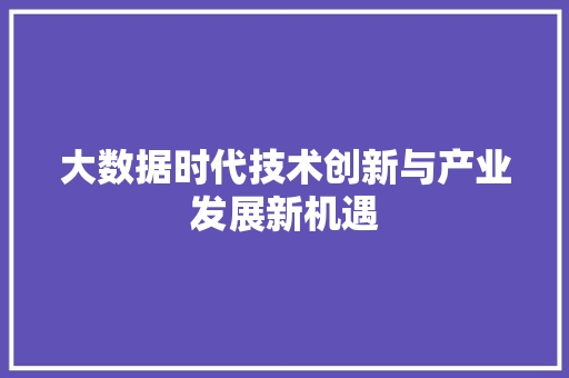大数据时代技术创新与产业发展新机遇 大数据时代技术创新与产业发展新机遇