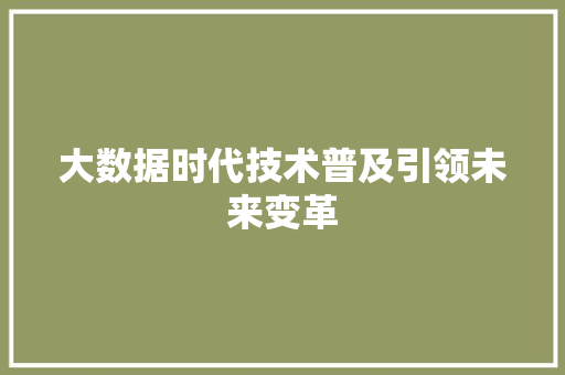 大数据时代技术普及引领未来变革 大数据时代技术普及引领未来变革