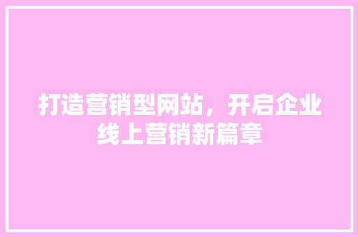 打造营销型网站，开启企业线上营销新篇章 打造营销型网站，开启企业线上营销新篇章 建站教程