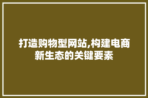 打造购物型网站,构建电商新生态的关键要素