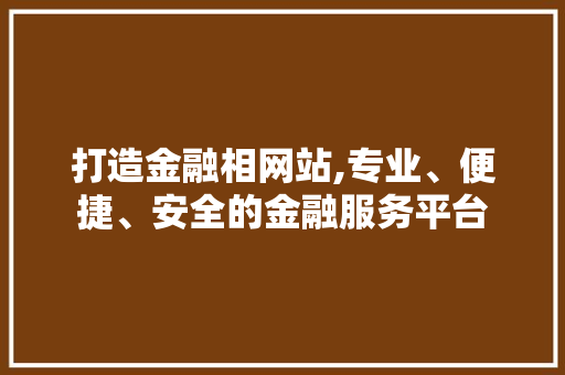 打造金融相网站,专业、便捷、安全的金融服务平台