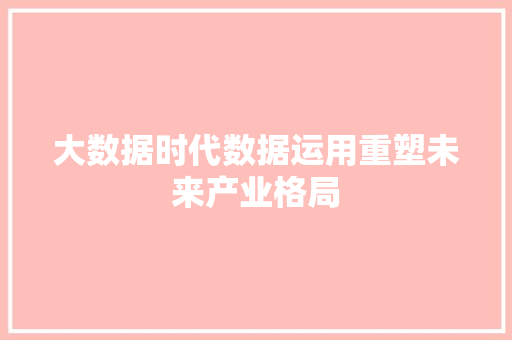 大数据时代数据运用重塑未来产业格局