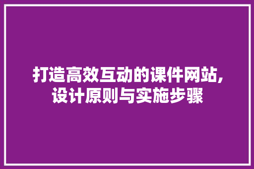 打造高效互动的课件网站,设计原则与实施步骤