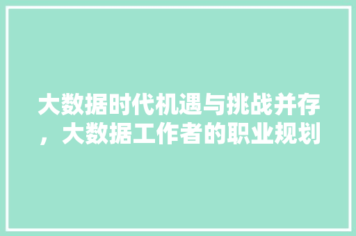 大数据时代机遇与挑战并存，大数据工作者的职业规划与成长之路