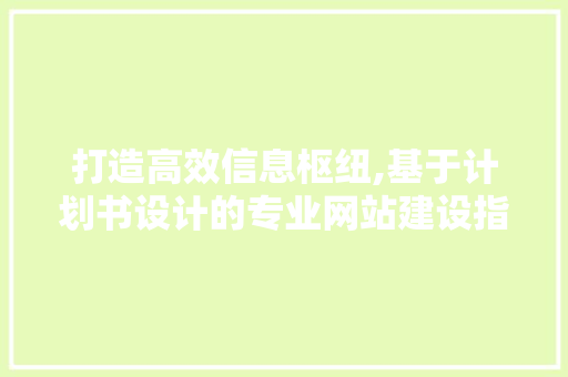 打造高效信息枢纽,基于计划书设计的专业网站建设指南