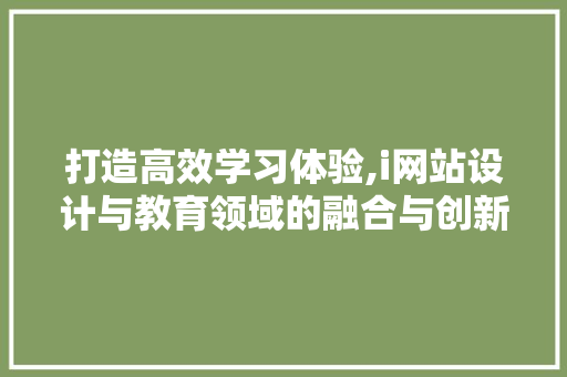 打造高效学习体验,i网站设计与教育领域的融合与创新