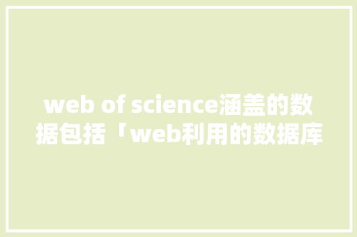 web of science涵盖的数据包括「web利用的数据库有哪些」 web of science涵盖的数据包括「web利用的数据库有哪些」 SEO教程