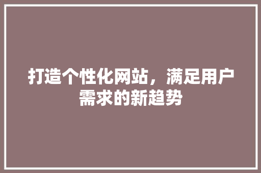 打造个性化网站，满足用户需求的新趋势
