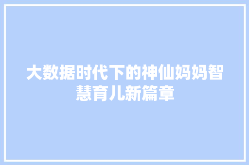 大数据时代下的神仙妈妈智慧育儿新篇章