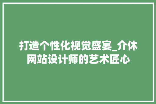 打造个性化视觉盛宴_介休网站设计师的艺术匠心