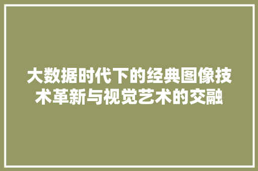 大数据时代下的经典图像技术革新与视觉艺术的交融