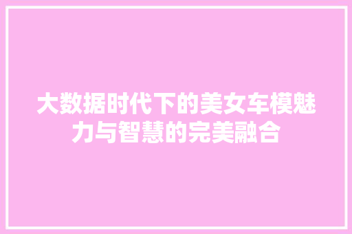 大数据时代下的美女车模魅力与智慧的完美融合
