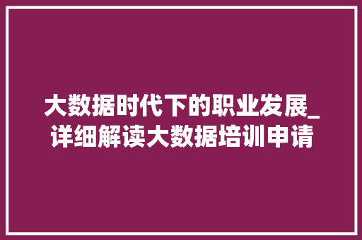 大数据时代下的职业发展_详细解读大数据培训申请