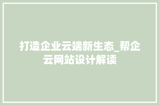 打造企业云端新生态_帮企云网站设计解读