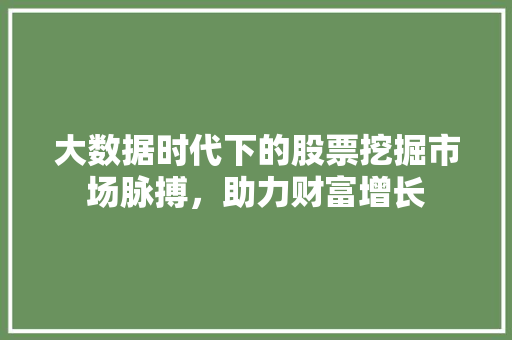 大数据时代下的股票挖掘市场脉搏，助力财富增长