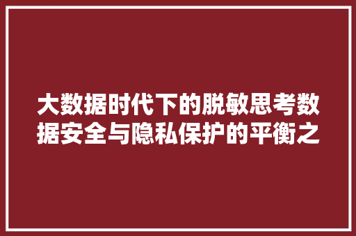 大数据时代下的脱敏思考数据安全与隐私保护的平衡之路