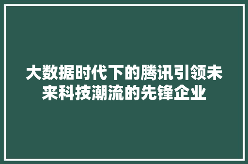 大数据时代下的腾讯引领未来科技潮流的先锋企业
