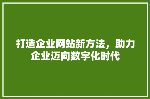 打造企业网站新方法，助力企业迈向数字化时代