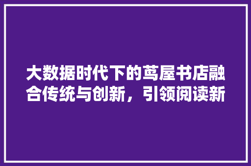 大数据时代下的茑屋书店融合传统与创新，引领阅读新潮流