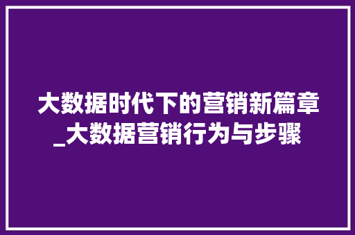 大数据时代下的营销新篇章_大数据营销行为与步骤