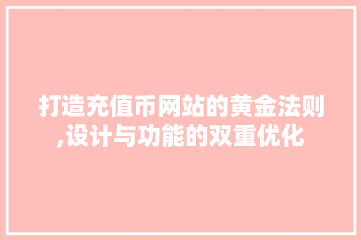 打造充值币网站的黄金法则,设计与功能的双重优化