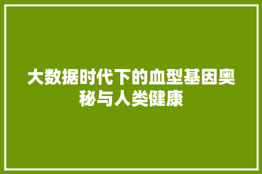大数据时代下的血型基因奥秘与人类健康