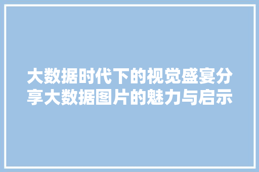 大数据时代下的视觉盛宴分享大数据图片的魅力与启示
