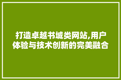 打造卓越书城类网站,用户体验与技术创新的完美融合